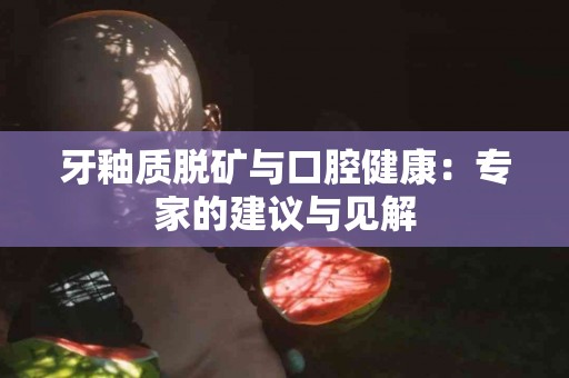 牙釉质脱矿与口腔健康：专家的建议与见解