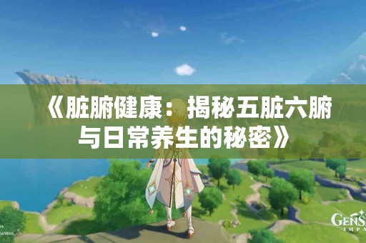 《脏腑健康：揭秘五脏六腑与日常养生的秘密》