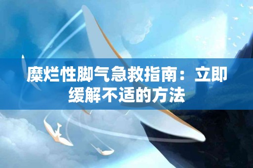 糜烂性脚气急救指南：立即缓解不适的方法