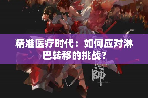 精准医疗时代：如何应对淋巴转移的挑战？