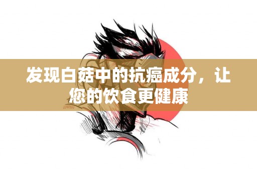 发现白菇中的抗癌成分，让您的饮食更健康