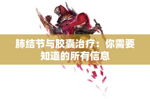 肺结节与胶囊治疗：你需要知道的所有信息