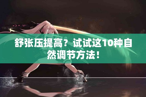 舒张压提高？试试这10种自然调节方法！