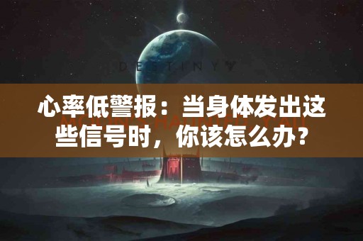 心率低警报：当身体发出这些信号时，你该怎么办？