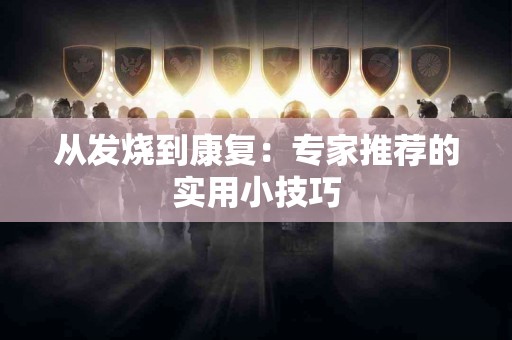 从发烧到康复：专家推荐的实用小技巧