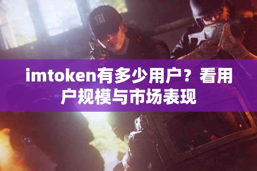 imtoken有多少用户？看用户规模与市场表现