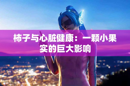 柿子与心脏健康：一颗小果实的巨大影响