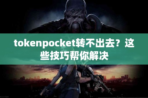 tokenpocket转不出去？这些技巧帮你解决