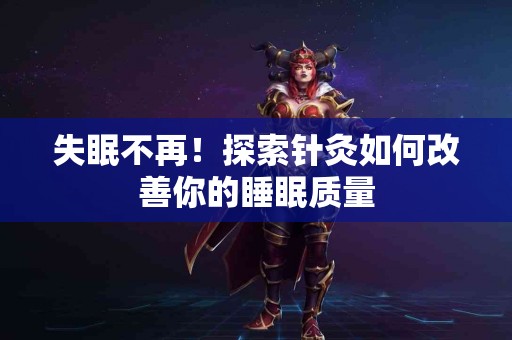 失眠不再！探索针灸如何改善你的睡眠质量