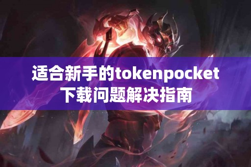 适合新手的tokenpocket下载问题解决指南