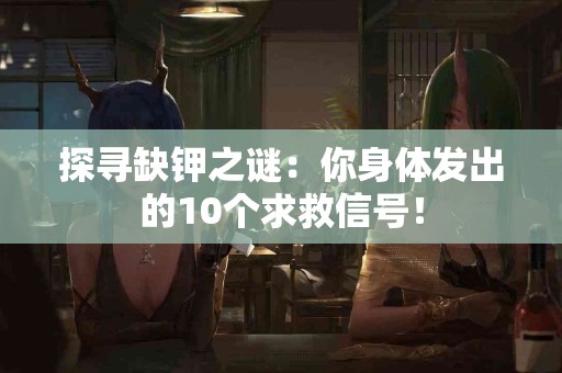 探寻缺钾之谜：你身体发出的10个求救信号！