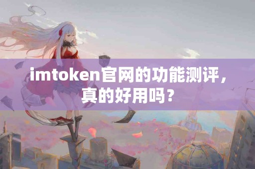 imtoken官网的功能测评，真的好用吗？