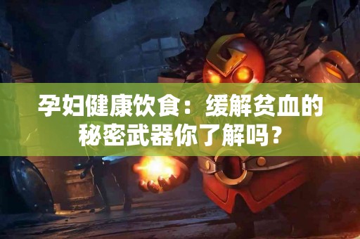 孕妇健康饮食：缓解贫血的秘密武器你了解吗？