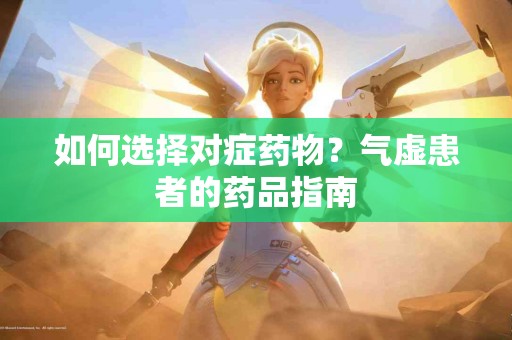 如何选择对症药物？气虚患者的药品指南