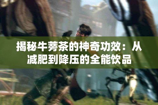 揭秘牛蒡茶的神奇功效：从减肥到降压的全能饮品