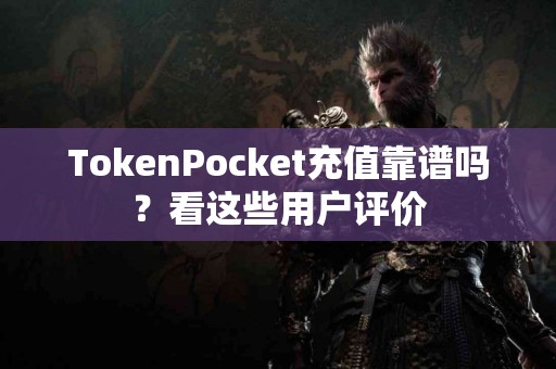 TokenPocket充值靠谱吗？看这些用户评价