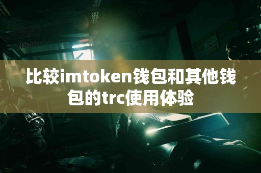 比较imtoken钱包和其他钱包的trc使用体验