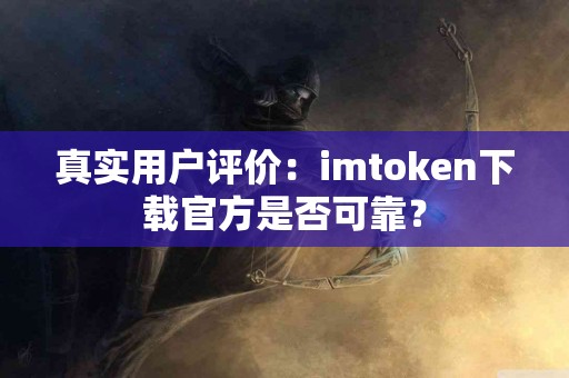 真实用户评价：imtoken下载官方是否可靠？