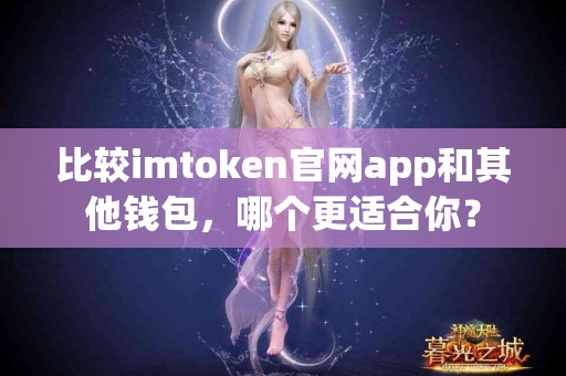 比较imtoken官网app和其他钱包，哪个更适合你？