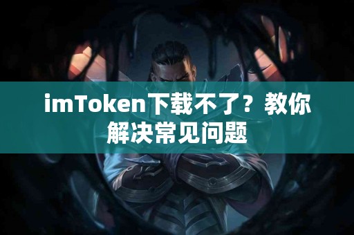 imToken下载不了？教你解决常见问题