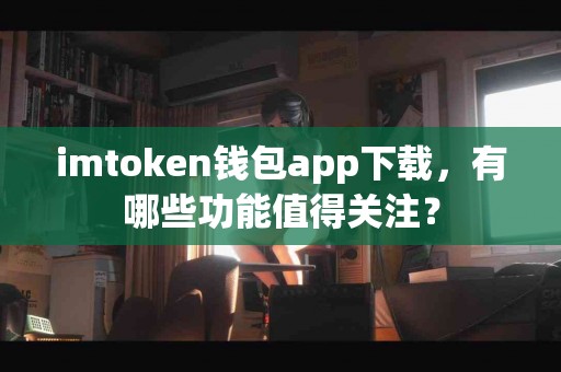 imtoken钱包app下载，有哪些功能值得关注？