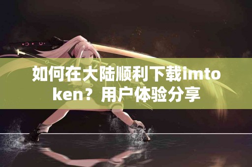 如何在大陆顺利下载imtoken？用户体验分享