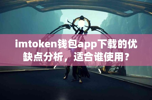 imtoken钱包app下载的优缺点分析，适合谁使用？