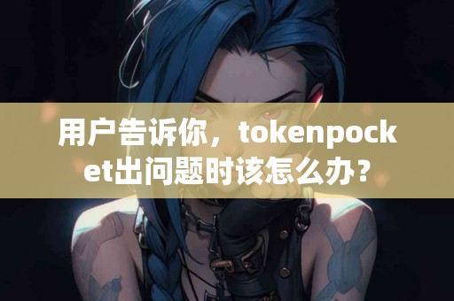 用户告诉你，tokenpocket出问题时该怎么办？