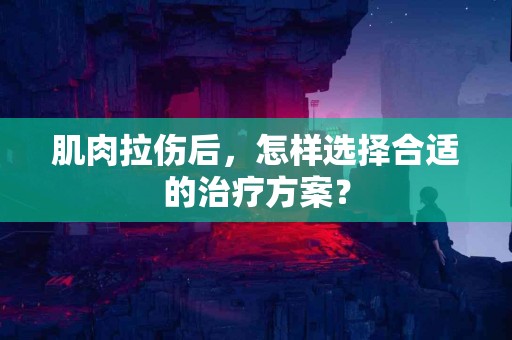 肌肉拉伤后，怎样选择合适的治疗方案？