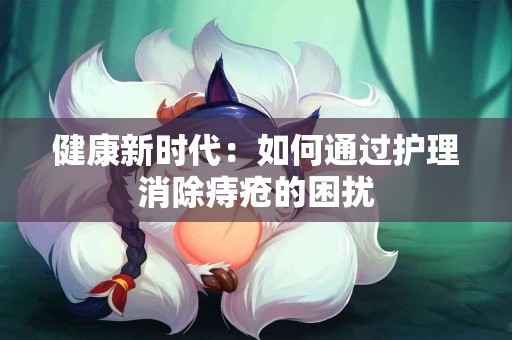 健康新时代：如何通过护理消除痔疮的困扰