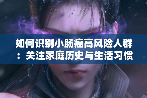 如何识别小肠癌高风险人群：关注家庭历史与生活习惯