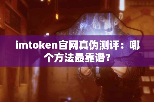 imtoken官网真伪测评：哪个方法最靠谱？