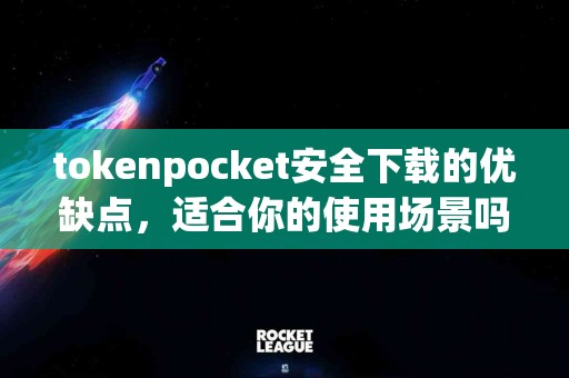 tokenpocket安全下载的优缺点，适合你的使用场景吗？