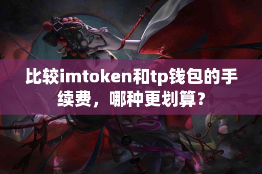 比较imtoken和tp钱包的手续费，哪种更划算？