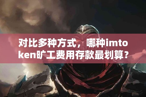 对比多种方式，哪种imtoken旷工费用存款最划算？