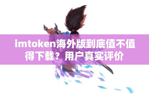 imtoken海外版到底值不值得下载？用户真实评价