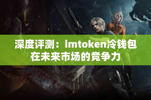 深度评测：imtoken冷钱包在未来市场的竞争力
