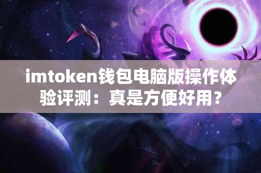 imtoken钱包电脑版操作体验评测：真是方便好用？