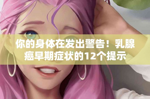 你的身体在发出警告！乳腺癌早期症状的12个提示