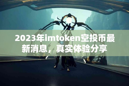 2023年imtoken空投币最新消息，真实体验分享
