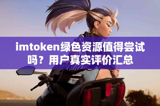 imtoken绿色资源值得尝试吗？用户真实评价汇总