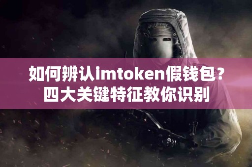 如何辨认imtoken假钱包？四大关键特征教你识别