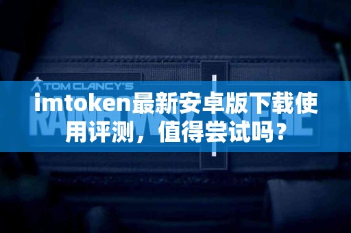 imtoken最新安卓版下载使用评测，值得尝试吗？