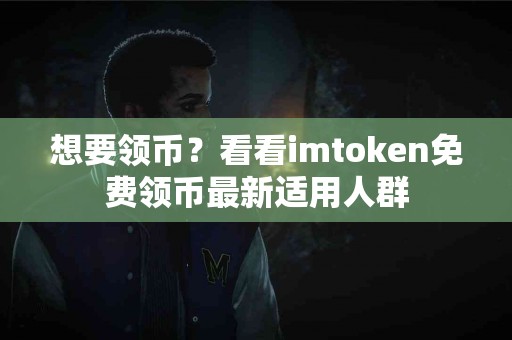 想要领币？看看imtoken免费领币最新适用人群