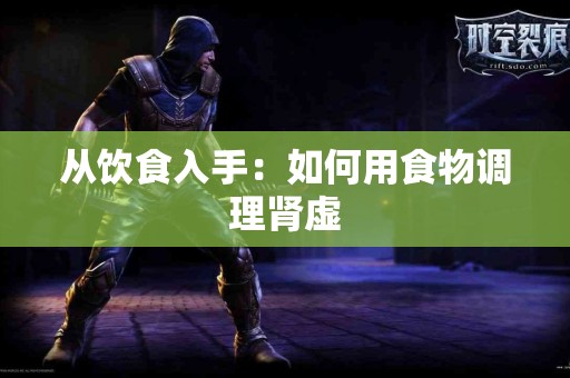 从饮食入手：如何用食物调理肾虚