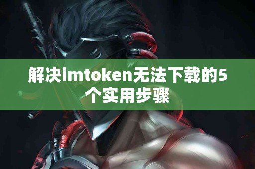 解决imtoken无法下载的5个实用步骤