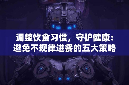 调整饮食习惯，守护健康：避免不规律进餐的五大策略