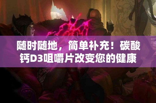 随时随地，简单补充！碳酸钙D3咀嚼片改变您的健康习惯
