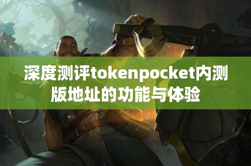 深度测评tokenpocket内测版地址的功能与体验