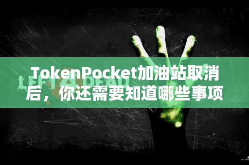 TokenPocket加油站取消后，你还需要知道哪些事项？